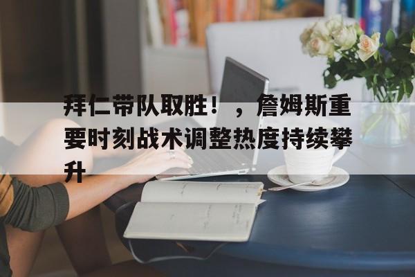 kaiyun-拜仁带队取胜！，詹姆斯重要时刻战术调整热度持续攀升的简单介绍