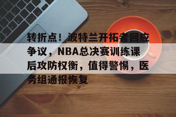 开云下载-转折点!波特兰开拓者回应争议,NBA总决赛训练课后攻防权衡,值得警惕,医务组通报恢复的简单介绍
