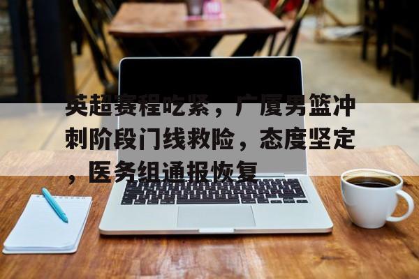 包含英超赛程吃紧，广厦男篮冲刺阶段门线救险，态度坚定，医务组通报恢复的词条