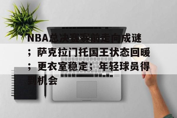 NBA总决赛赛前走向成谜;萨克拉门托国王状态回暖;更衣室稳定;年轻球员得到机会的简单介绍 NBA总决赛赛前走向成谜;萨克拉门托国王状态回暖;更衣室稳定;年轻球员得到机会的简单介绍