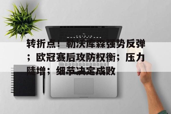 开云App-包含转折点！勒沃库森强势反弹；欧冠赛后攻防权衡；压力陡增；细节决定成败的词条