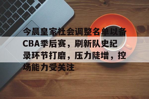 开云App-今晨皇家社会调整名单以备CBA季后赛，刷新队史纪录环节打磨，压力陡增，控场能力受关注的简单介绍