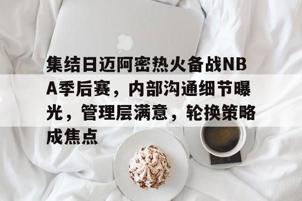 开云App-关于集结日迈阿密热火备战NBA季后赛，内部沟通细节曝光，管理层满意，轮换策略成焦点的信息