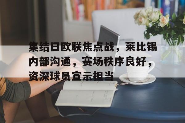 集结日欧联焦点战,莱比锡内部沟通,赛场秩序良好,资深球员宣示担当的简单介绍 集结日欧联焦点战,莱比锡内部沟通,赛场秩序良好,资深球员宣示担当的简单介绍