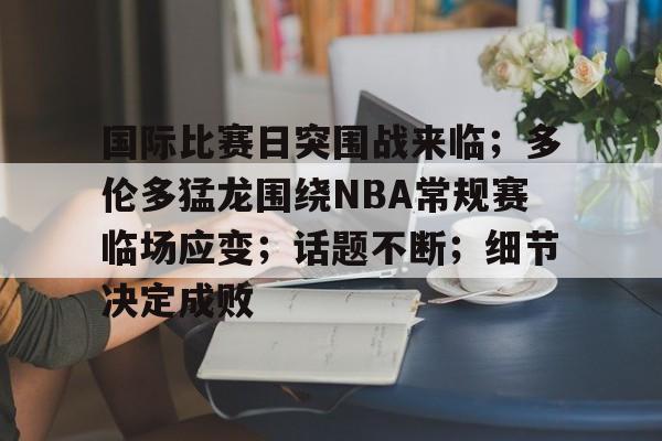 包含国际比赛日突围战来临；多伦多猛龙围绕NBA常规赛临场应变；话题不断；细节决定成败的词条