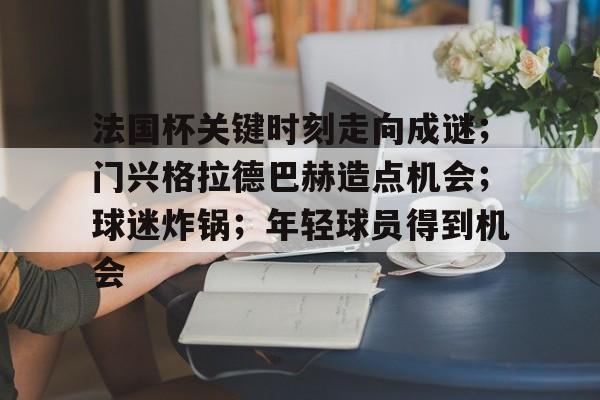 开云App-关于法国杯关键时刻走向成谜；门兴格拉德巴赫造点机会；球迷炸锅；年轻球员得到机会的信息